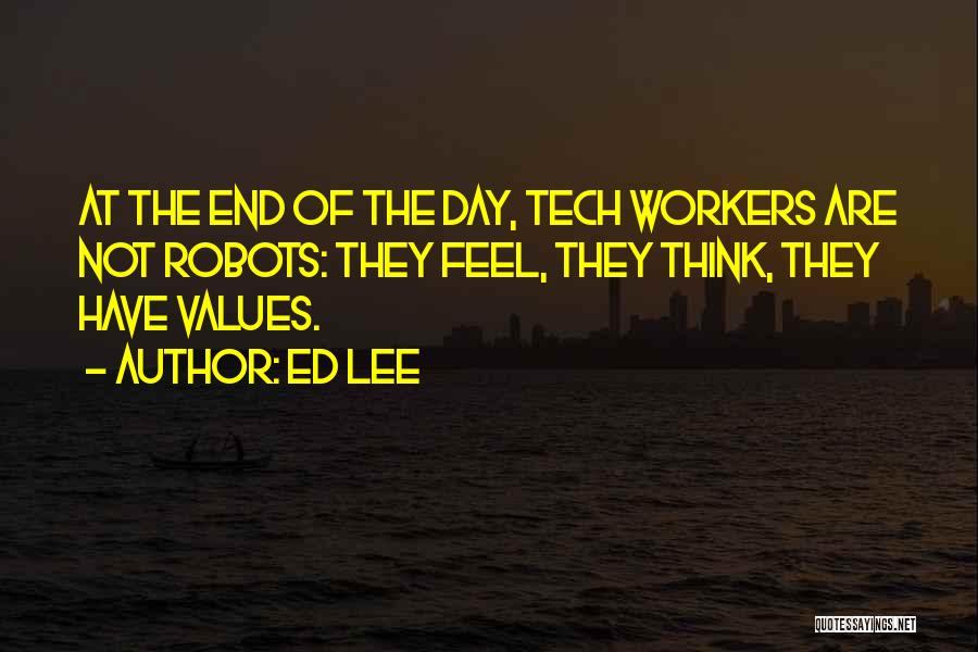 Ed Lee Quotes: At The End Of The Day, Tech Workers Are Not Robots: They Feel, They Think, They Have Values.