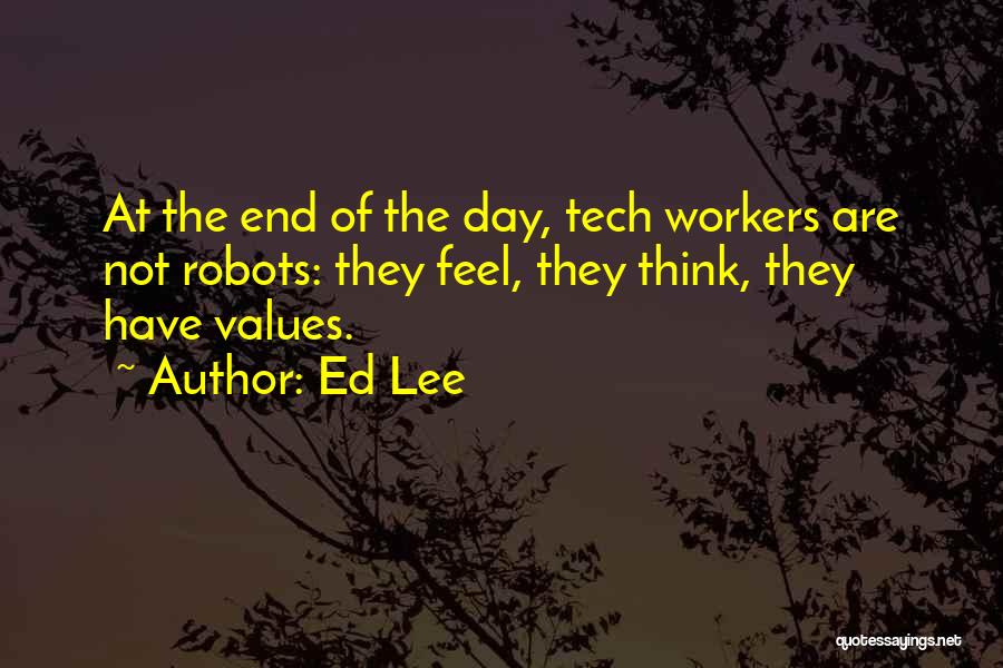 Ed Lee Quotes: At The End Of The Day, Tech Workers Are Not Robots: They Feel, They Think, They Have Values.