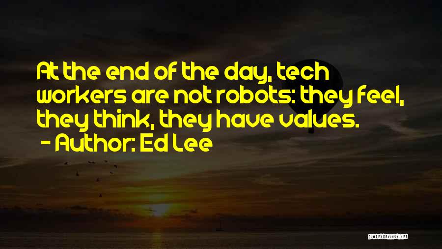 Ed Lee Quotes: At The End Of The Day, Tech Workers Are Not Robots: They Feel, They Think, They Have Values.