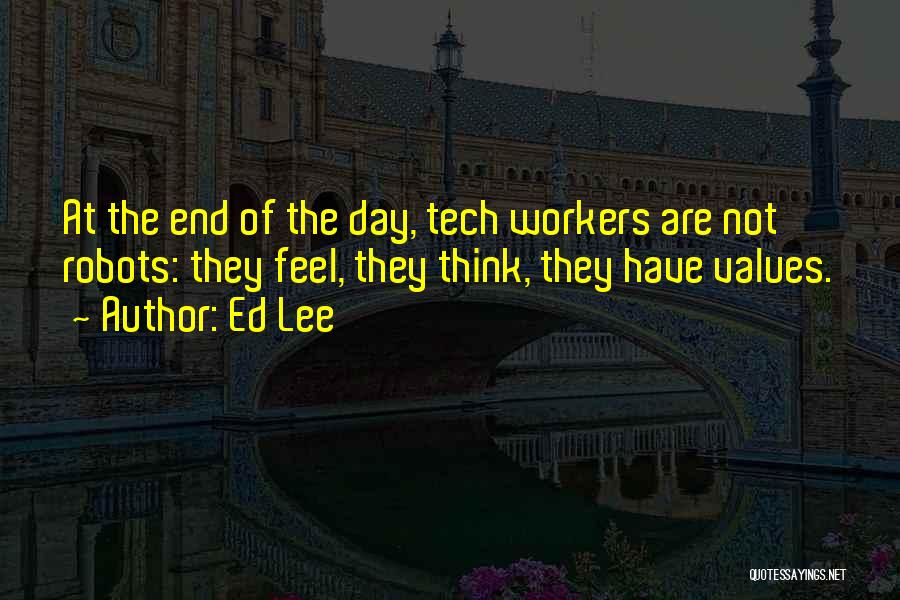 Ed Lee Quotes: At The End Of The Day, Tech Workers Are Not Robots: They Feel, They Think, They Have Values.