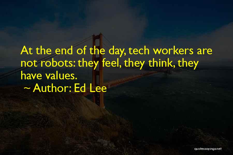 Ed Lee Quotes: At The End Of The Day, Tech Workers Are Not Robots: They Feel, They Think, They Have Values.