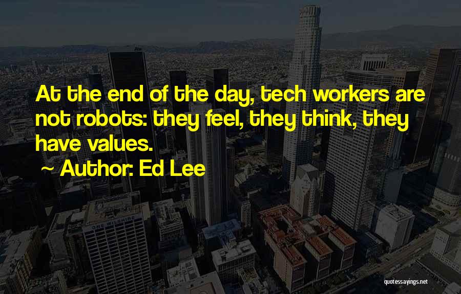 Ed Lee Quotes: At The End Of The Day, Tech Workers Are Not Robots: They Feel, They Think, They Have Values.