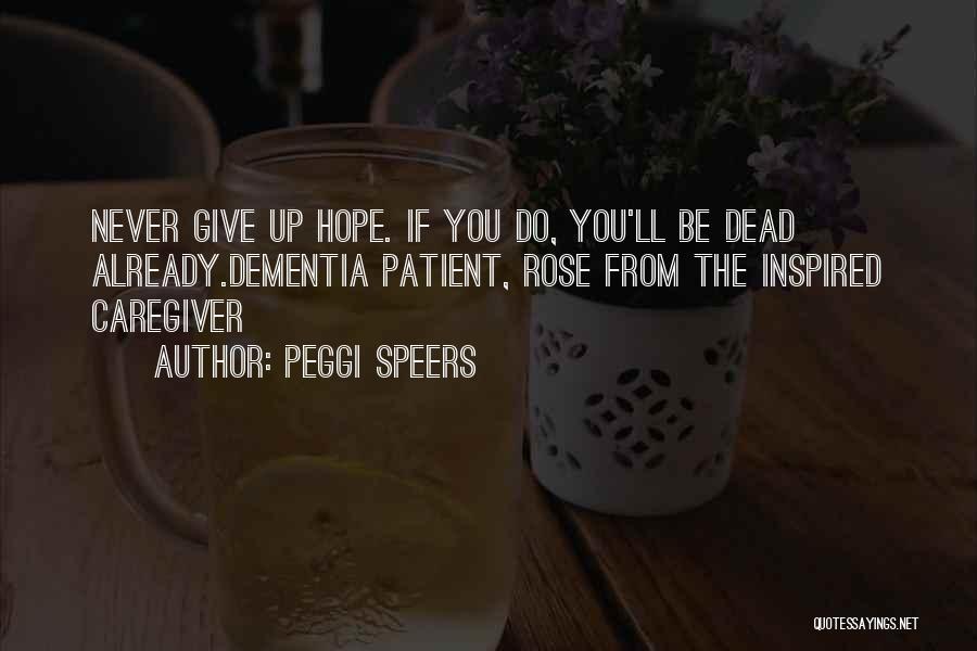 Peggi Speers Quotes: Never Give Up Hope. If You Do, You'll Be Dead Already.dementia Patient, Rose From The Inspired Caregiver