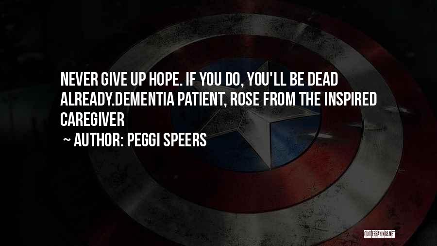 Peggi Speers Quotes: Never Give Up Hope. If You Do, You'll Be Dead Already.dementia Patient, Rose From The Inspired Caregiver