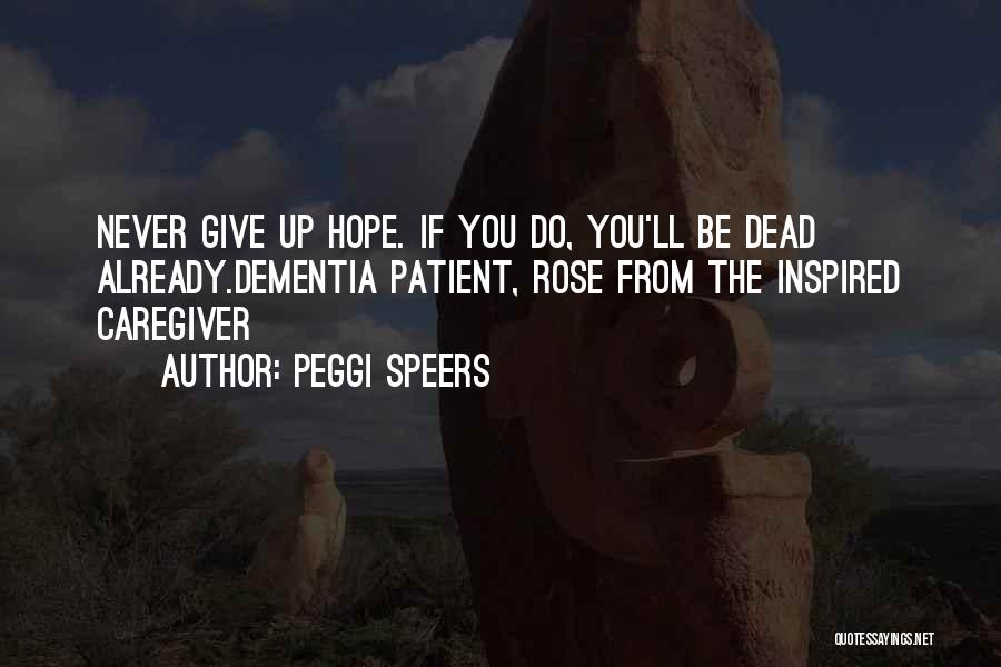 Peggi Speers Quotes: Never Give Up Hope. If You Do, You'll Be Dead Already.dementia Patient, Rose From The Inspired Caregiver