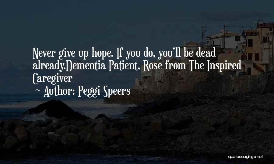 Peggi Speers Quotes: Never Give Up Hope. If You Do, You'll Be Dead Already.dementia Patient, Rose From The Inspired Caregiver