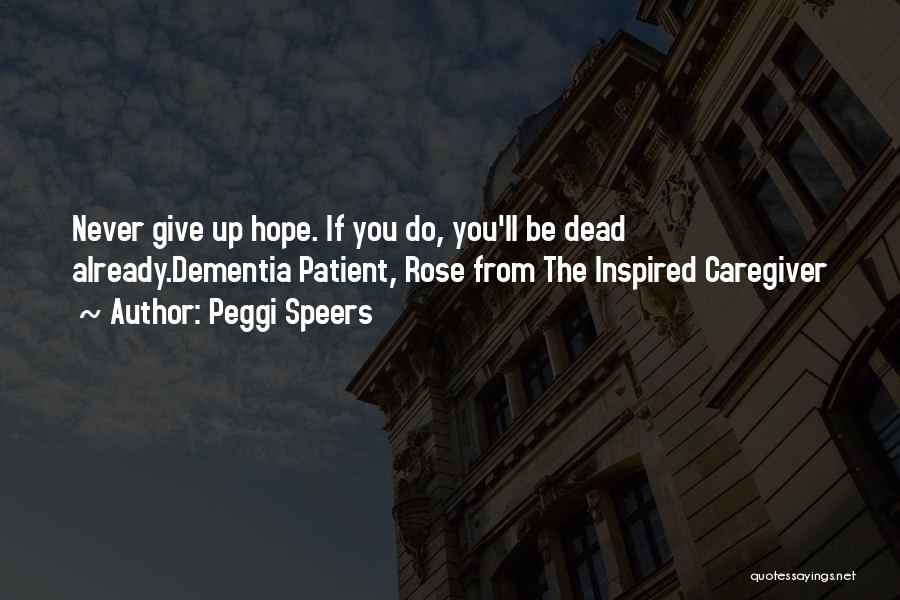 Peggi Speers Quotes: Never Give Up Hope. If You Do, You'll Be Dead Already.dementia Patient, Rose From The Inspired Caregiver