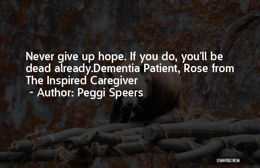 Peggi Speers Quotes: Never Give Up Hope. If You Do, You'll Be Dead Already.dementia Patient, Rose From The Inspired Caregiver