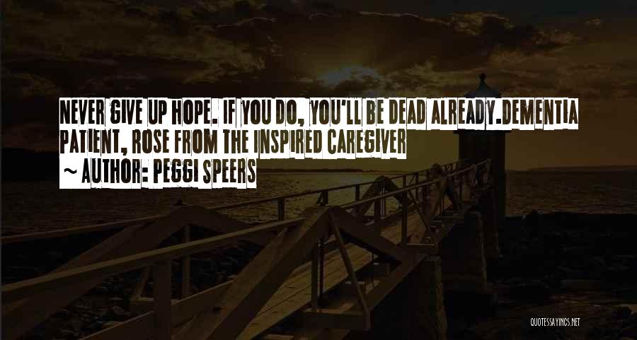 Peggi Speers Quotes: Never Give Up Hope. If You Do, You'll Be Dead Already.dementia Patient, Rose From The Inspired Caregiver