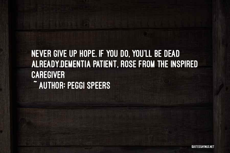 Peggi Speers Quotes: Never Give Up Hope. If You Do, You'll Be Dead Already.dementia Patient, Rose From The Inspired Caregiver