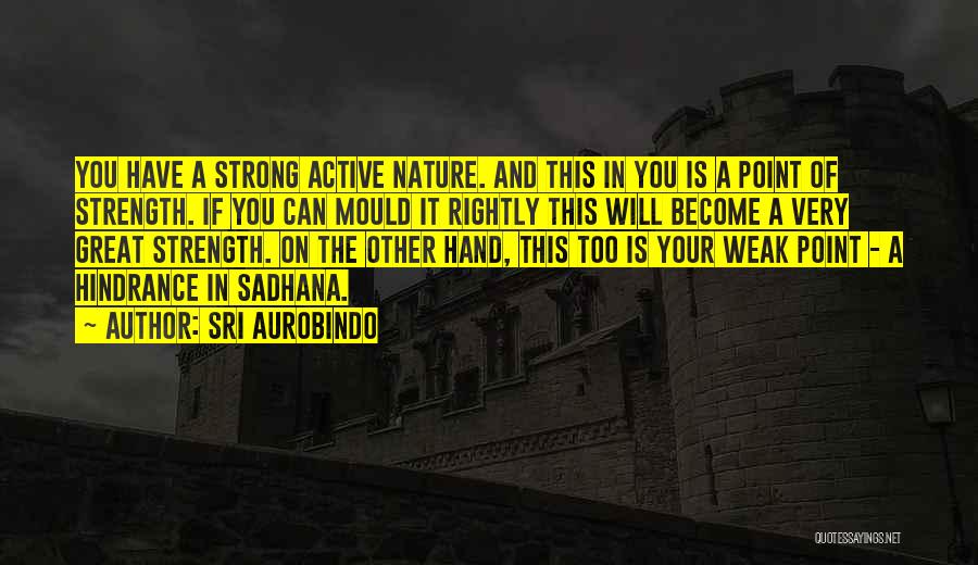 Sri Aurobindo Quotes: You Have A Strong Active Nature. And This In You Is A Point Of Strength. If You Can Mould It