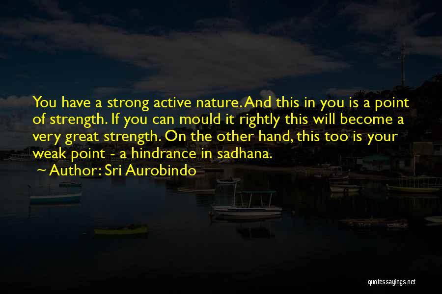 Sri Aurobindo Quotes: You Have A Strong Active Nature. And This In You Is A Point Of Strength. If You Can Mould It