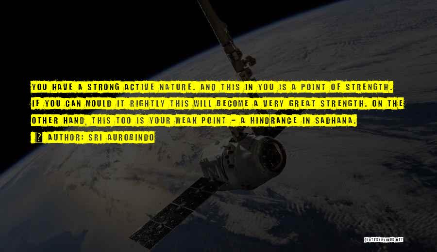 Sri Aurobindo Quotes: You Have A Strong Active Nature. And This In You Is A Point Of Strength. If You Can Mould It