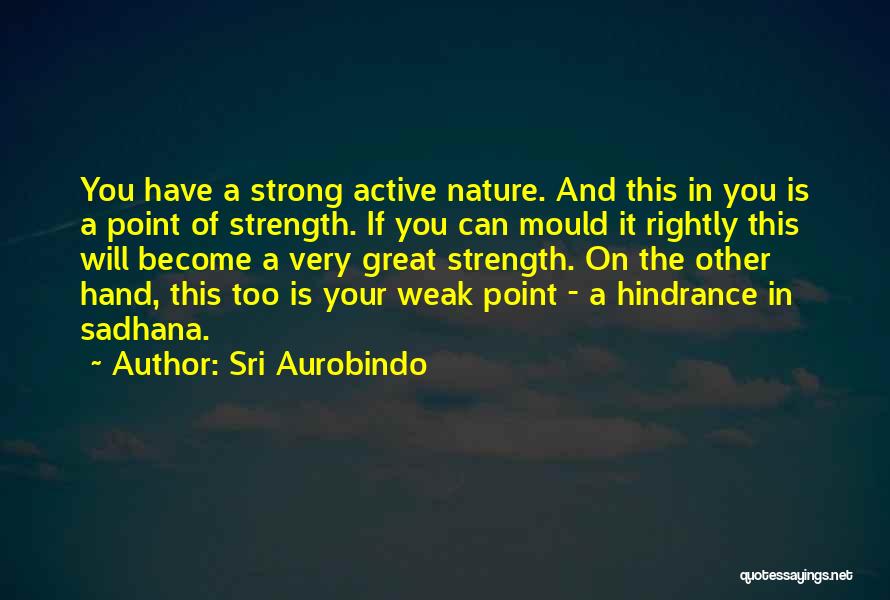 Sri Aurobindo Quotes: You Have A Strong Active Nature. And This In You Is A Point Of Strength. If You Can Mould It