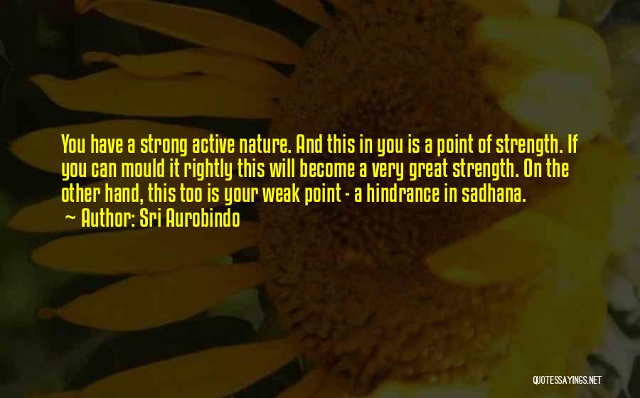 Sri Aurobindo Quotes: You Have A Strong Active Nature. And This In You Is A Point Of Strength. If You Can Mould It