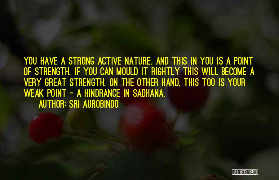 Sri Aurobindo Quotes: You Have A Strong Active Nature. And This In You Is A Point Of Strength. If You Can Mould It