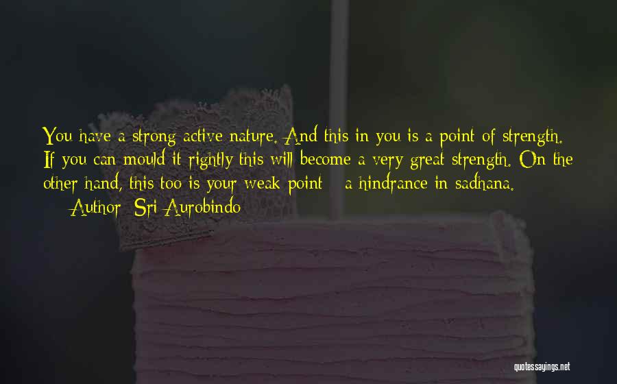 Sri Aurobindo Quotes: You Have A Strong Active Nature. And This In You Is A Point Of Strength. If You Can Mould It