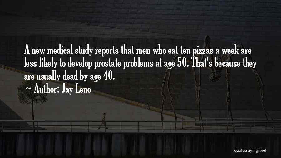 Jay Leno Quotes: A New Medical Study Reports That Men Who Eat Ten Pizzas A Week Are Less Likely To Develop Prostate Problems