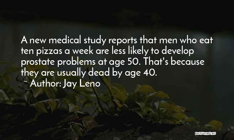 Jay Leno Quotes: A New Medical Study Reports That Men Who Eat Ten Pizzas A Week Are Less Likely To Develop Prostate Problems