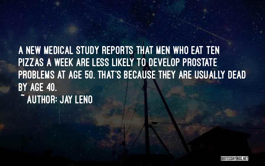 Jay Leno Quotes: A New Medical Study Reports That Men Who Eat Ten Pizzas A Week Are Less Likely To Develop Prostate Problems