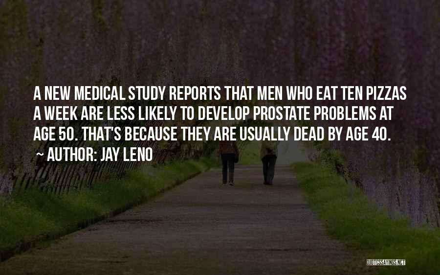 Jay Leno Quotes: A New Medical Study Reports That Men Who Eat Ten Pizzas A Week Are Less Likely To Develop Prostate Problems