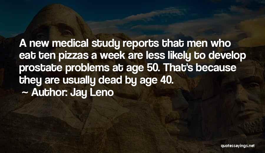 Jay Leno Quotes: A New Medical Study Reports That Men Who Eat Ten Pizzas A Week Are Less Likely To Develop Prostate Problems