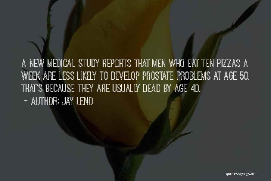 Jay Leno Quotes: A New Medical Study Reports That Men Who Eat Ten Pizzas A Week Are Less Likely To Develop Prostate Problems