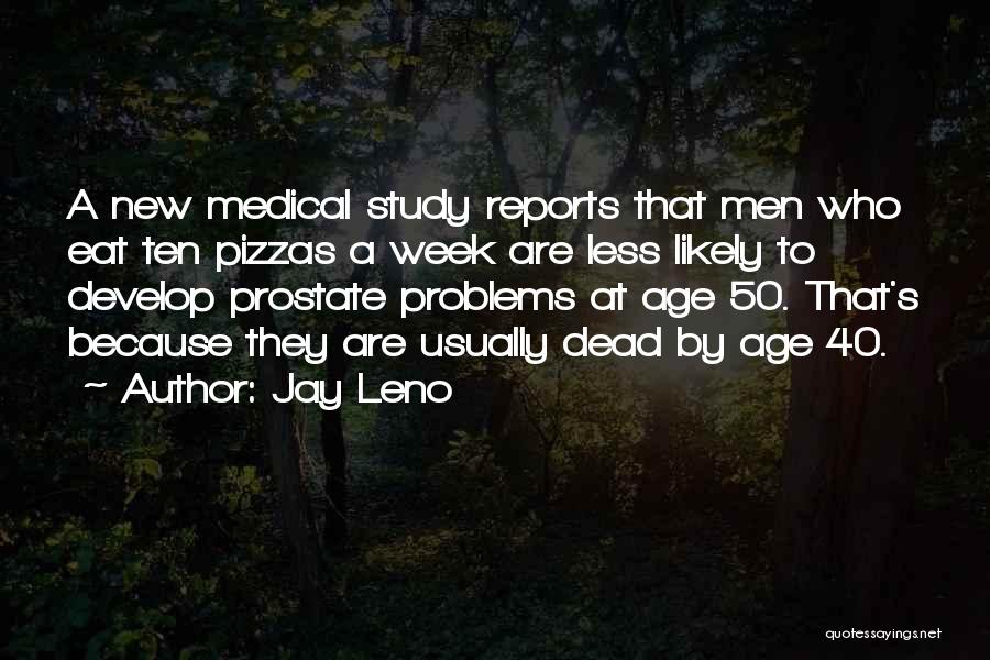 Jay Leno Quotes: A New Medical Study Reports That Men Who Eat Ten Pizzas A Week Are Less Likely To Develop Prostate Problems