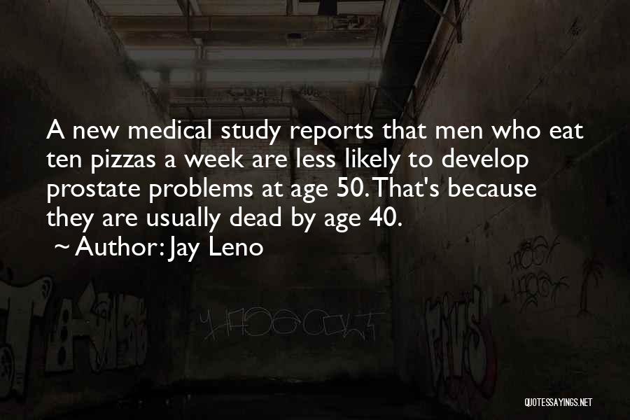 Jay Leno Quotes: A New Medical Study Reports That Men Who Eat Ten Pizzas A Week Are Less Likely To Develop Prostate Problems