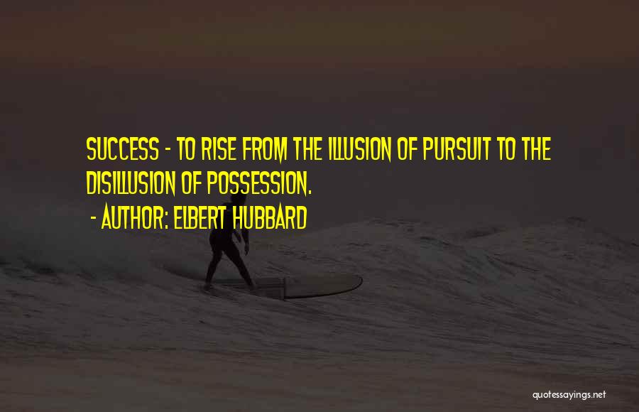 Elbert Hubbard Quotes: Success - To Rise From The Illusion Of Pursuit To The Disillusion Of Possession.