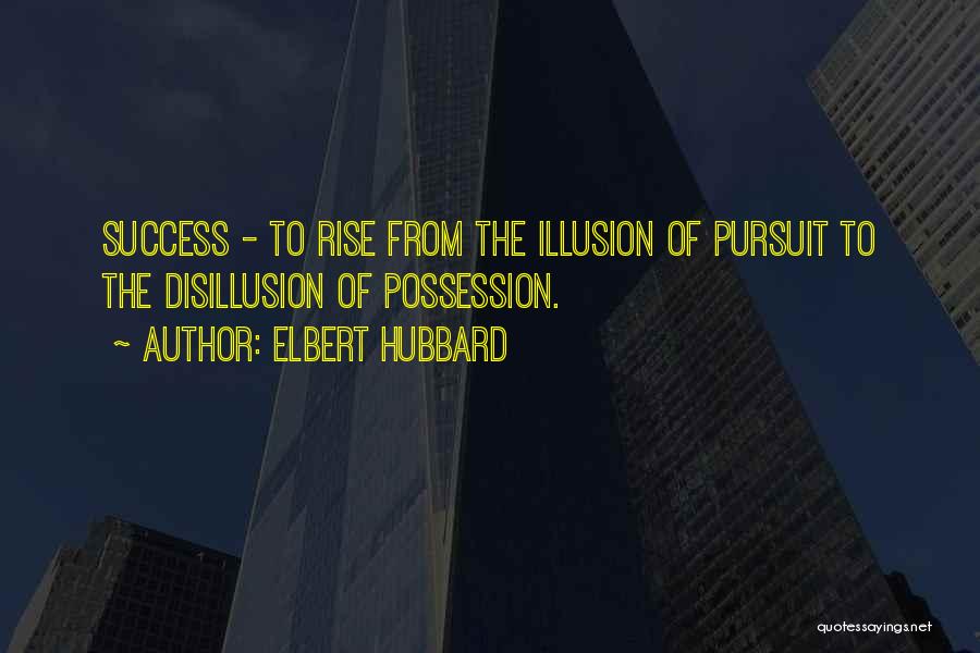 Elbert Hubbard Quotes: Success - To Rise From The Illusion Of Pursuit To The Disillusion Of Possession.