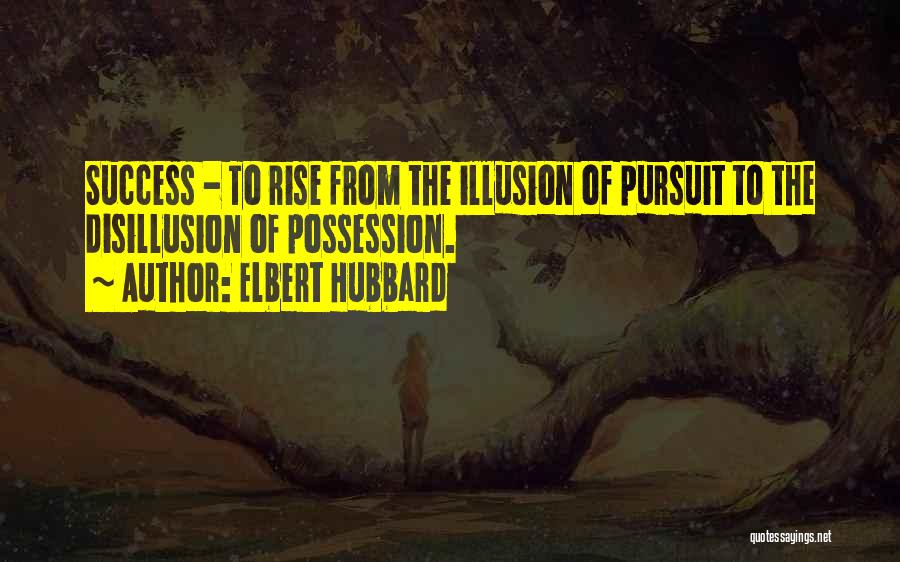 Elbert Hubbard Quotes: Success - To Rise From The Illusion Of Pursuit To The Disillusion Of Possession.