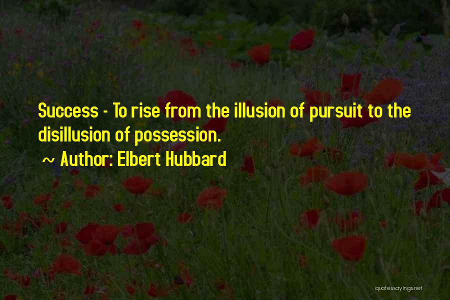 Elbert Hubbard Quotes: Success - To Rise From The Illusion Of Pursuit To The Disillusion Of Possession.