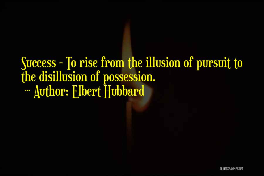 Elbert Hubbard Quotes: Success - To Rise From The Illusion Of Pursuit To The Disillusion Of Possession.