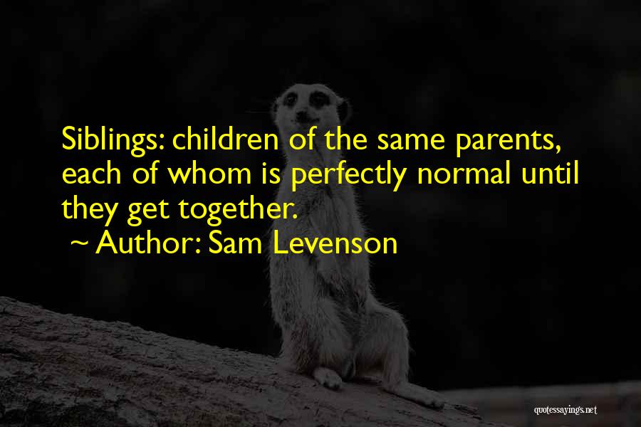 Sam Levenson Quotes: Siblings: Children Of The Same Parents, Each Of Whom Is Perfectly Normal Until They Get Together.