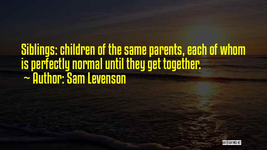 Sam Levenson Quotes: Siblings: Children Of The Same Parents, Each Of Whom Is Perfectly Normal Until They Get Together.