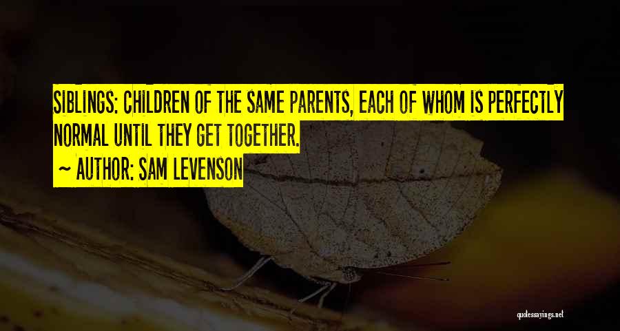 Sam Levenson Quotes: Siblings: Children Of The Same Parents, Each Of Whom Is Perfectly Normal Until They Get Together.