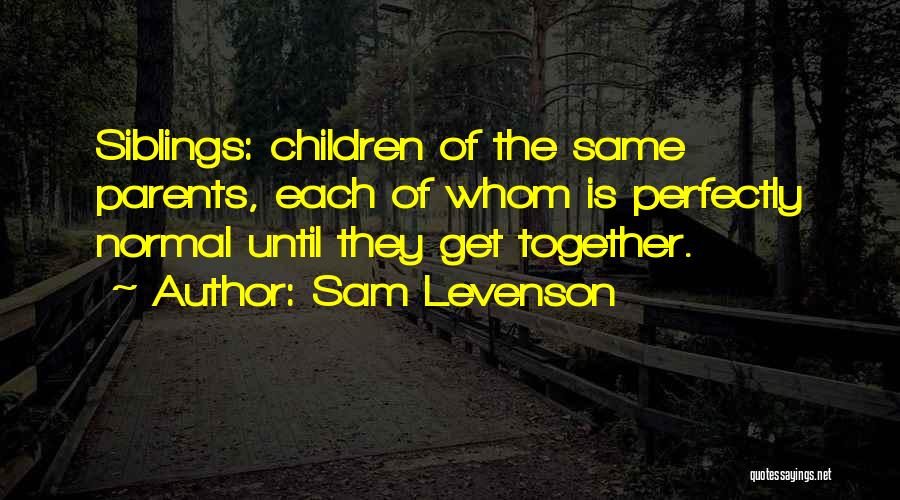 Sam Levenson Quotes: Siblings: Children Of The Same Parents, Each Of Whom Is Perfectly Normal Until They Get Together.