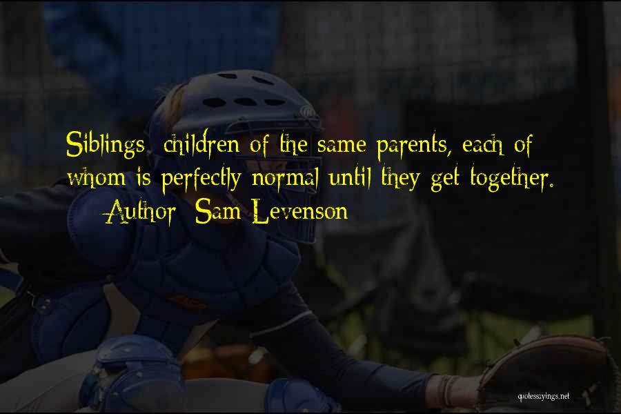 Sam Levenson Quotes: Siblings: Children Of The Same Parents, Each Of Whom Is Perfectly Normal Until They Get Together.