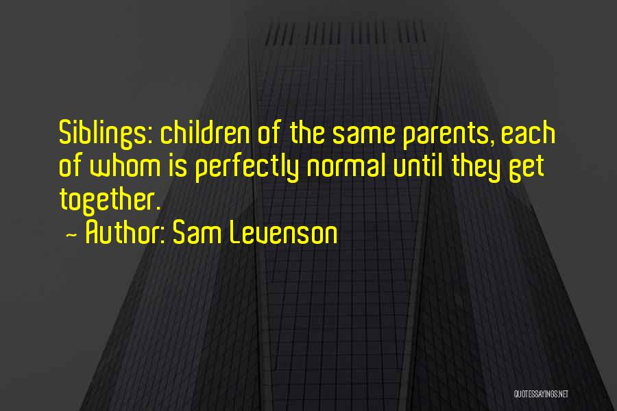 Sam Levenson Quotes: Siblings: Children Of The Same Parents, Each Of Whom Is Perfectly Normal Until They Get Together.