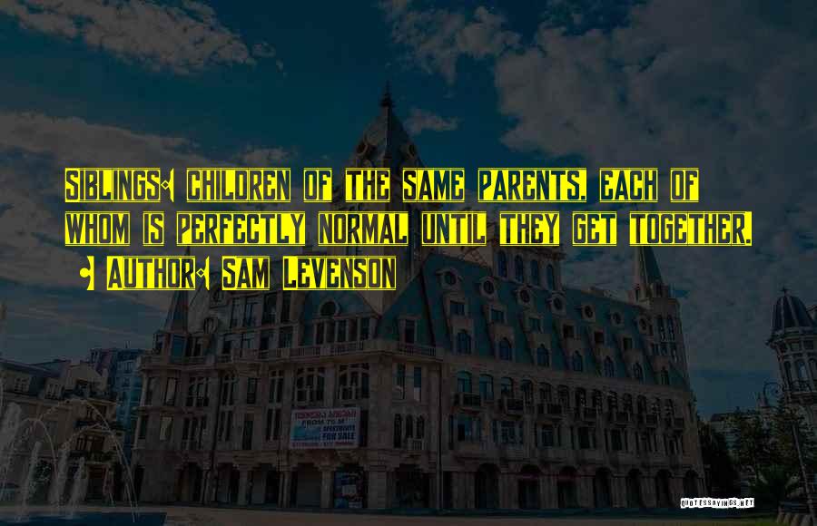 Sam Levenson Quotes: Siblings: Children Of The Same Parents, Each Of Whom Is Perfectly Normal Until They Get Together.