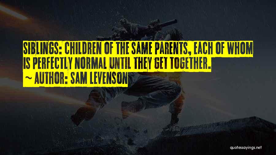 Sam Levenson Quotes: Siblings: Children Of The Same Parents, Each Of Whom Is Perfectly Normal Until They Get Together.