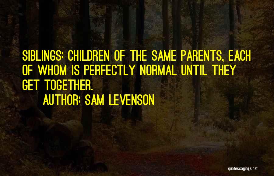 Sam Levenson Quotes: Siblings: Children Of The Same Parents, Each Of Whom Is Perfectly Normal Until They Get Together.