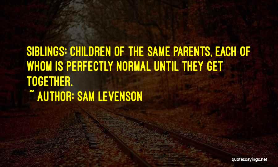 Sam Levenson Quotes: Siblings: Children Of The Same Parents, Each Of Whom Is Perfectly Normal Until They Get Together.