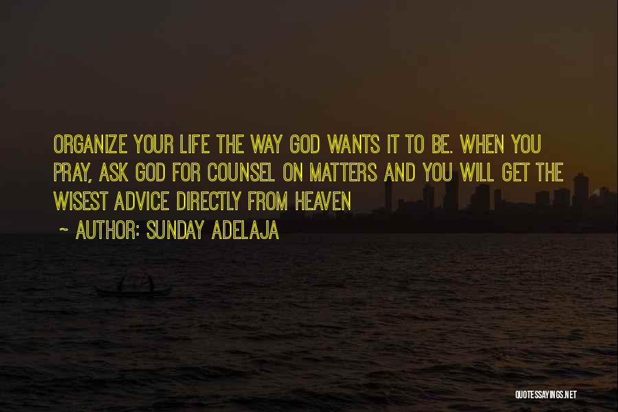 Sunday Adelaja Quotes: Organize Your Life The Way God Wants It To Be. When You Pray, Ask God For Counsel On Matters And