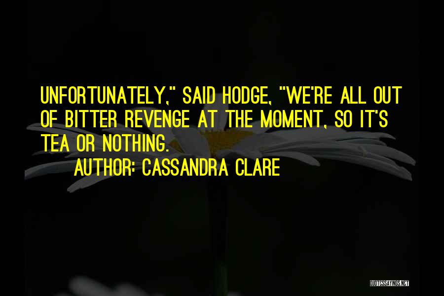 Cassandra Clare Quotes: Unfortunately, Said Hodge, We're All Out Of Bitter Revenge At The Moment, So It's Tea Or Nothing.