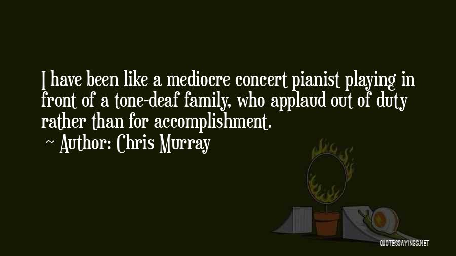 Chris Murray Quotes: I Have Been Like A Mediocre Concert Pianist Playing In Front Of A Tone-deaf Family, Who Applaud Out Of Duty