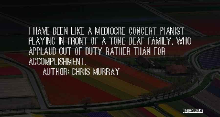 Chris Murray Quotes: I Have Been Like A Mediocre Concert Pianist Playing In Front Of A Tone-deaf Family, Who Applaud Out Of Duty