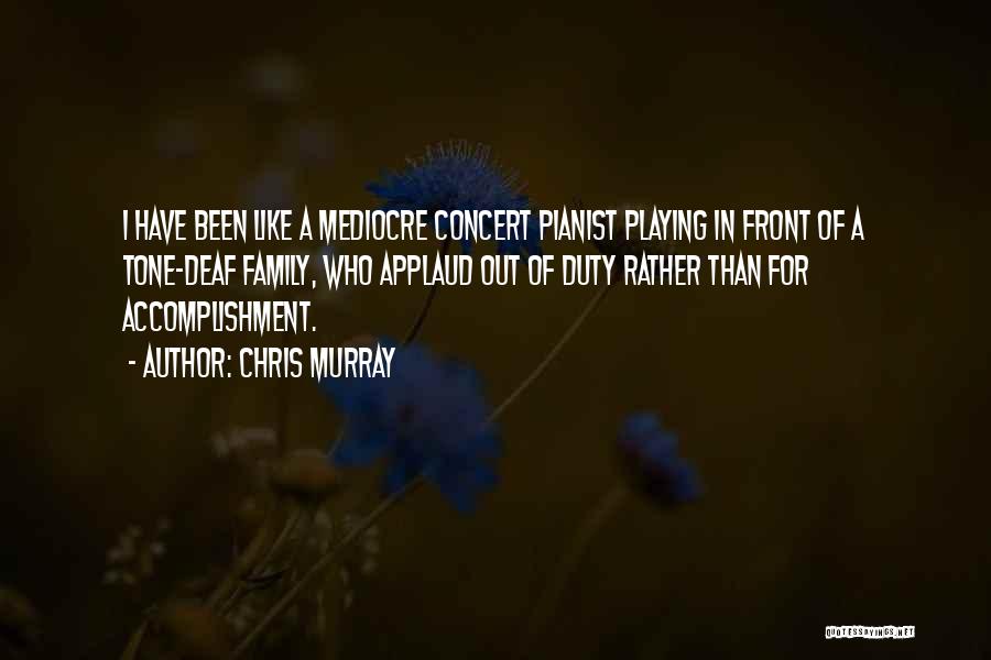 Chris Murray Quotes: I Have Been Like A Mediocre Concert Pianist Playing In Front Of A Tone-deaf Family, Who Applaud Out Of Duty