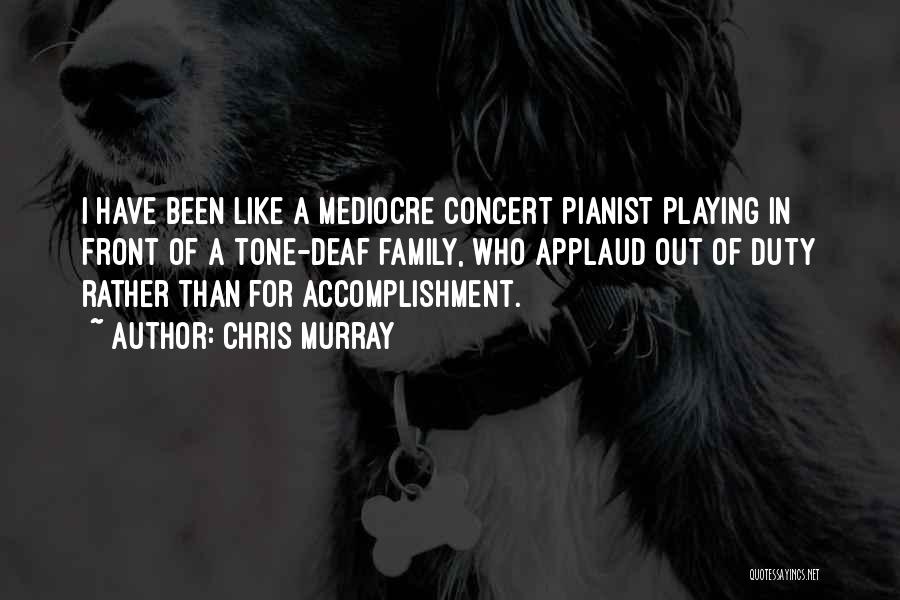 Chris Murray Quotes: I Have Been Like A Mediocre Concert Pianist Playing In Front Of A Tone-deaf Family, Who Applaud Out Of Duty